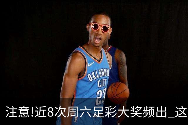 注意!近8次周六足彩大奖频出 这几场或造大冷